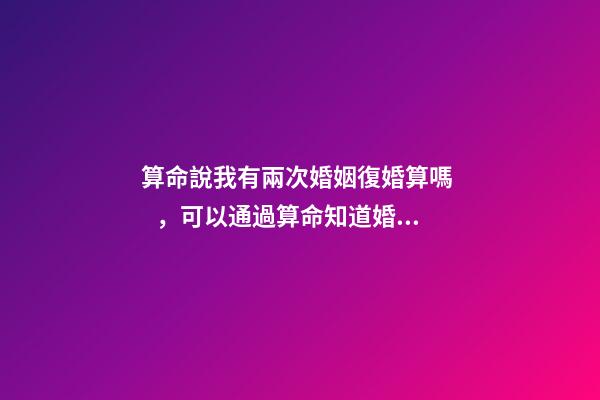 算命說我有兩次婚姻復婚算嗎，可以通過算命知道婚姻運勢嗎